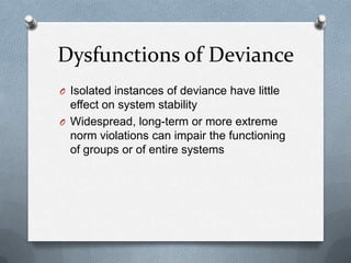 Dysfunctions of DevianceIsolated instances of deviance have little effect on system stabilityWidespread, long-term or more extreme norm violations can impair the functioning of groups or of entire systems
