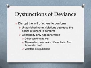 Dysfunctions of DevianceDisrupt the will of others to conformUnpunished norm violations decrease the desire of others to conformConformity only happens whenOther conform as wellThose who conform are differentiated from those who don’tViolators are punished