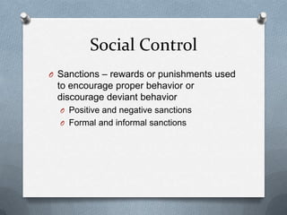 Social ControlSanctions – rewards or punishments used to encourage proper behavior or discourage deviant behaviorPositive and negative sanctionsFormal and informal sanctions