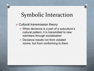 Symbolic InteractionCultural transmission theoryWhen deviance is a part of a subculture’s cultural pattern, it is transmitted to new members through socializationDeviance results not from violated norms, but from conforming to them
