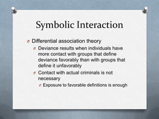 Symbolic InteractionDifferential association theoryDeviance results when individuals have more contact with groups that define deviance favorably than with groups that define it unfavorablyContact with actual criminals is not necessaryExposure to favorable definitions is enough