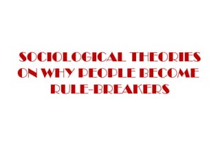 SOCIOLOGICAL THEORIES
ON WHY PEOPLE BECOME
RULE-BREAKERS
 