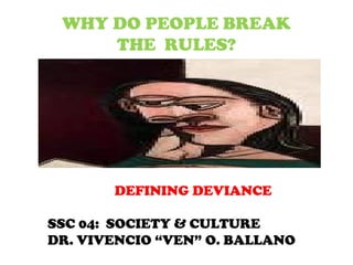 WHY DO PEOPLE BREAK
THE RULES?
DEFINING DEVIANCE
SSC 04: SOCIETY & CULTURE
DR. VIVENCIO “VEN” O. BALLANO
 