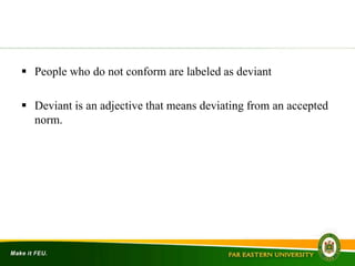  People who do not conform are labeled as deviant
 Deviant is an adjective that means deviating from an accepted
norm.
 