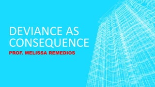 DEVIANCE AS
CONSEQUENCE
PROF. MELISSA REMEDIOS
 