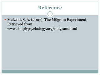 Reference
 McLeod, S. A. (2007). The Milgram Experiment.
Retrieved from
www.simplypsychology.org/milgram.html
 