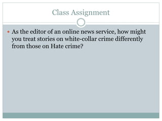 Class Assignment
 As the editor of an online news service, how might
you treat stories on white-collar crime differently
from those on Hate crime?
 