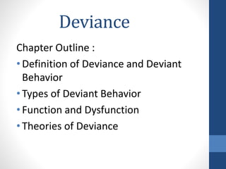 Deviance
Chapter Outline :
•Definition of Deviance and Deviant
Behavior
•Types of Deviant Behavior
•Function and Dysfunction
•Theories of Deviance
 