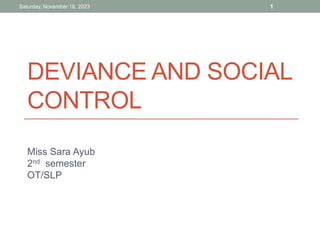 DEVIANCE AND SOCIAL
CONTROL
Miss Sara Ayub
2nd semester
OT/SLP
Saturday, November 18, 2023 1
 