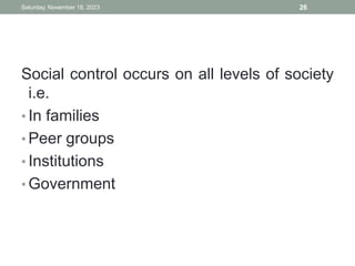 Social control occurs on all levels of society
i.e.
• In families
• Peer groups
• Institutions
• Government
Saturday, November 18, 2023 26
 