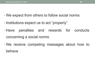 • We expect from others to follow social norms
• Institutions expect us to act “properly”
• Have penalties and rewards for conducts
concerning a social norms
• We receive competing messages about how to
behave
Saturday, November 18, 2023 27
 