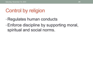 Control by religion
• Regulates human conducts
• Enforce discipline by supporting moral,
spiritual and social norms.
Saturday, November 18, 2023 41
 