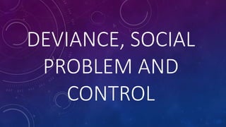 DEVIANCE, SOCIAL
PROBLEM AND
CONTROL
 