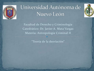 Facultad de Derecho y Criminología
Catedrático: Dr. Javier A. Mata Vargas
Materia: Antropología Criminal II
“Teoría de la desviación”
 