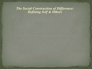 The Social Construction of Difference:
Defining Self & Others
 
