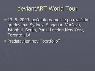 deviantART World Tour 13. 5. 2009. početak promocije po različitim gradovima- Sydney, Singapur, Varšava, Istanbul, Berlin, Pariz, London,New York, Toronto i LA Predstavljen novi “portfolio”  