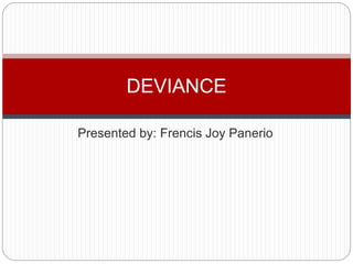 DEVIANCE 
Presented by: Frencis Joy Panerio 
 