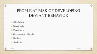 PEOPLE AT RISK OF DEVELOPING
DEVIANT BEHAVIOR
Alcoholics
Street kids
Prostitutes
Government officials
Bankers
Students
4/6/2016Racheal 5
 