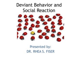 Deviant Behavior and
Social Reaction
Presented by:
DR. RHEA S. FISER
 
