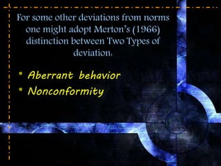 For some other deviations from norms
one might adopt Merton’s (1966)
distinction between Two Types of
deviation:
* Aberrant behavior
* Nonconformity
 