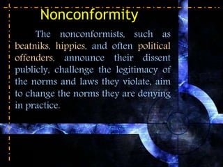 Nonconformity
The nonconformists, such as
beatniks, hippies, and often political
offenders, announce their dissent
publicly, challenge the legitimacy of
the norms and laws they violate, aim
to change the norms they are denying
in practice.
 