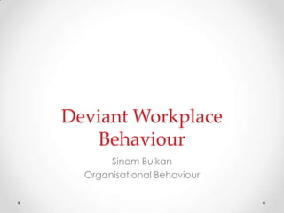 Deviant Workplace
Behaviour
Sinem Bulkan
Organisational Behaviour

 