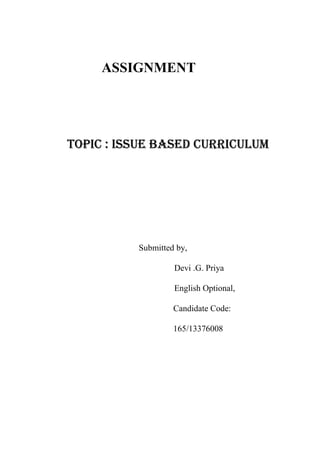 ASSIGNMENT 
TOPIC : ISSUE BASED CURRICULUM 
Submitted by, 
Devi .G. Priya 
English Optional, 
Candidate Code: 
165/13376008 
 