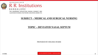 2/1/2024 © R R INSTITUTIONS , BANGALORE 1
SUBJECT – MEDICALAND SURGICAL NURSING
TOPIC – DEVIATED NASAL SEPTUM
PREPARED BY DOLISHA WARBI
 