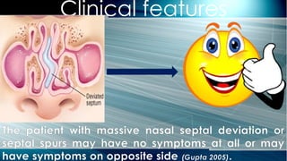 Clinical features
The patient with massive nasal septal deviation or
septal spurs may have no symptoms at all or may
have symptoms on opposite side (Gupta 2005).
 
