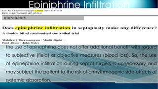 Epiniphrine Infiltration
 the use of epinephrine does not offer additional benefit with regard
to subjective (field) or objective measures (blood loss). So, the use
of epinephrine infiltration during septal surgery is unnecessary and
may subject the patient to the risk of arrhythmogenic side-effects of
systemic absorption.
 