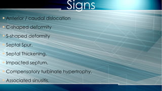  Anterior / caudal dislocation
 C-shaped deformity
 S-shaped deformity
 Septal Spur.
 Septal Thickening.
 Impacted septum.
 Compensatory turbinate hypertrophy.
 Associated sinusitis.
Signs
 