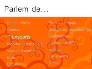 Parlem de...
· Bitllets d’avió       · Efectiu / targeta
· Costos                · Seguretat / assegurança

· Transports            · Expectatives

· Motxilla + farmaciola · Laptop i trastos
· Visats i documents    · Hostals

· Ruta                  · Enviaments

· Climes                · Guies
 