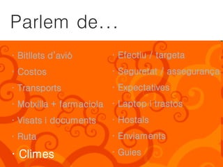 Parlem de...
· Bitllets d’avió       · Efectiu / targeta
· Costos                · Seguretat / assegurança
· Transports            · Expectatives
· Motxilla + farmaciola · Laptop i trastos
· Visats i documents    · Hostals
· Ruta                  · Enviaments

· Climes                · Guies
 