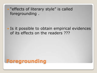 

“effects of literary style” is called
foregrounding .



Is it possible to obtain empirical evidences
of its effects on the readers ???

Foregrounding

 