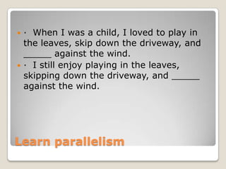 · When I was a child, I loved to play in
the leaves, skip down the driveway, and
_____ against the wind.
 · I still enjoy playing in the leaves,
skipping down the driveway, and _____
against the wind.


Learn parallelism

 