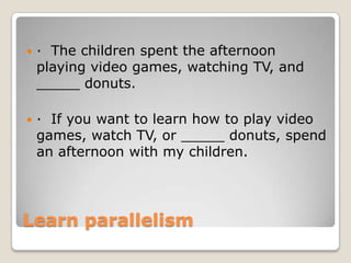 

· The children spent the afternoon
playing video games, watching TV, and
_____ donuts.



· If you want to learn how to play video
games, watch TV, or _____ donuts, spend
an afternoon with my children.

Learn parallelism

 
