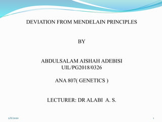 DEVIATION FROM MENDELAIN PRINCIPLES
BY
ABDULSALAM AISHAH ADEBISI
UIL/PG2018/0326
ANA 807( GENETICS )
LECTURER: DR ALABI A. S.
2/6/2020 1
 