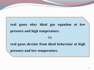 real gases obey ideal gas equation at low
pressure and high temperature.
Or
real gases deviate from ideal behaviour at high
pressure and low temperature.
5
 