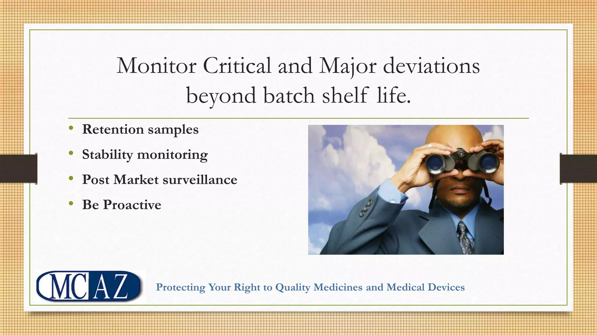 Monitor Critical and Major deviations
beyond batch shelf life.
• Retention samples
• Stability monitoring
• Post Market surveillance
• Be Proactive
Protecting Your Right to Quality Medicines and Medical Devices
 