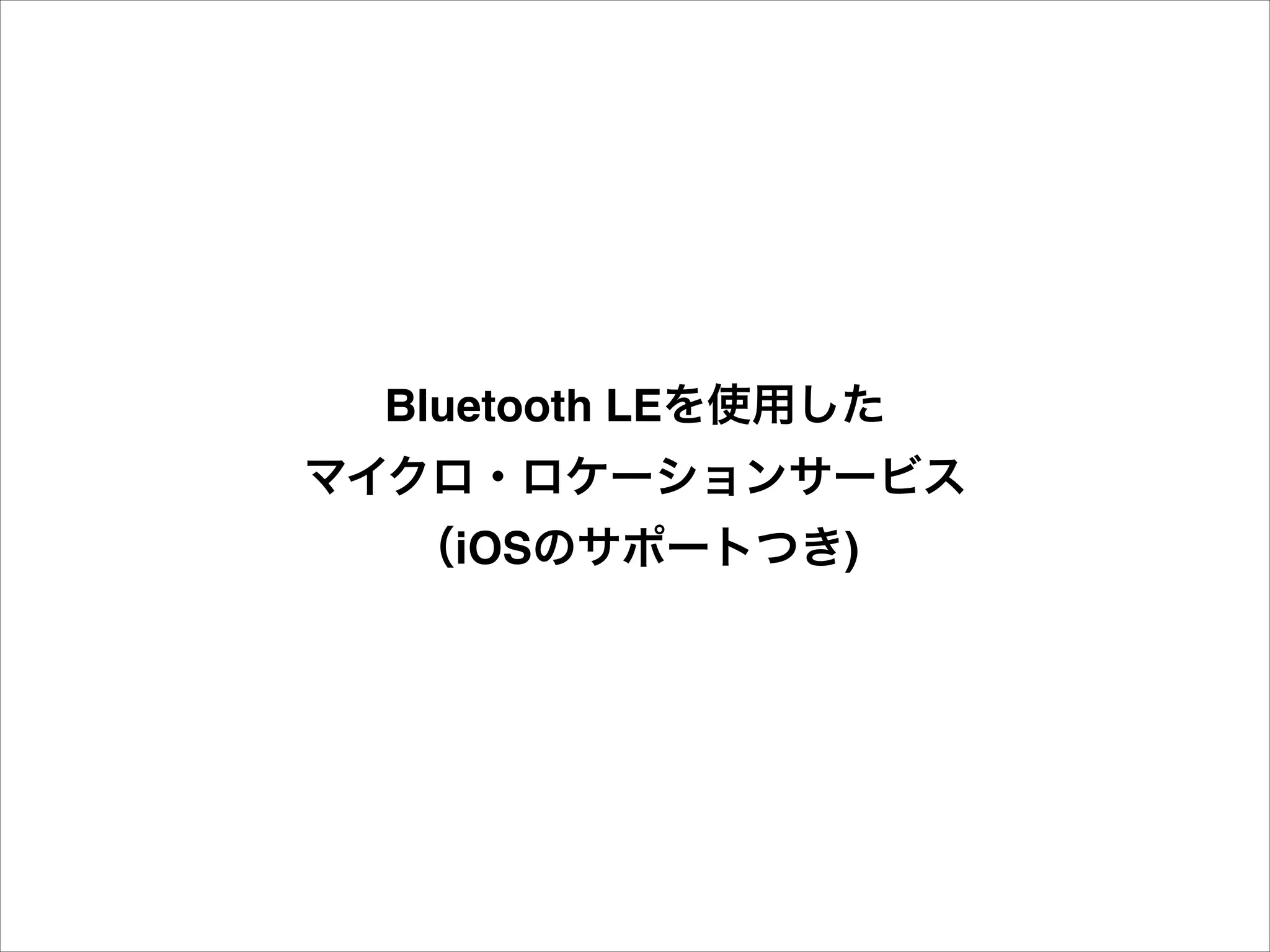 Bluetooth LEを使用した!
マイクロ・ロケーションサービス!
（iOSのサポートつき)

 