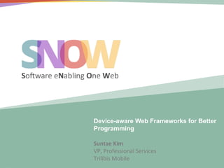  
	
  

So#ware	
  eNabling	
  One	
  Web	
  

Device-aware Web Frameworks for Better
Programming
Suntae	
  Kim	
  
VP,	
  Professional	
  Services	
  
Trilibis	
  Mobile	
  

 