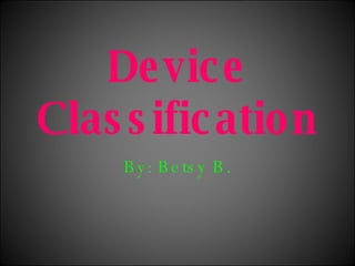 Device Classification By: Betsy B. 