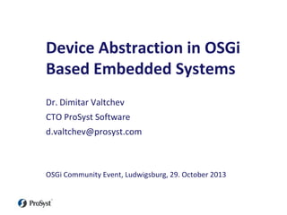 Device Abstraction in OSGi
Based Embedded Systems
Dr. Dimitar Valtchev
CTO ProSyst Software
d.valtchev@prosyst.com

OSGi Community Event, Ludwigsburg, 29. October 2013

12/03/09

 