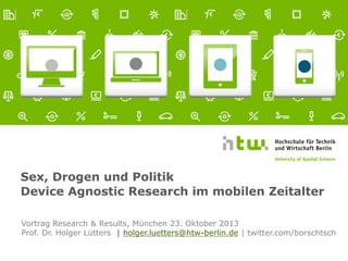 Sex, Drogen und Politik
Device Agnostic Research im mobilen Zeitalter
Vortrag Research & Results, München 23. Oktober 2013
Prof. Dr. Holger Lütters | holger.luetters@htw-berlin.de | twitter.com/borschtsch

 