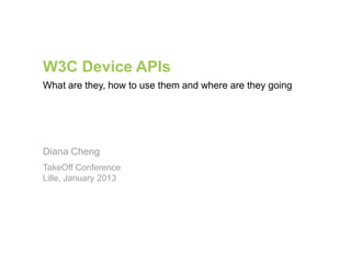 W3C Device APIs
What are they, how to use them and where are they going




Diana Cheng
TakeOff Conference
Lille, January 2013
 
