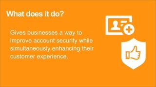 What does it do?
Gives businesses a way to
improve account security while
simultaneously enhancing their
customer experience.
 