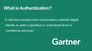“A real-time process that corroborates a claimed digital
identity to yield a specified or understood level of
confidence and trust.”
What is Authentication?
 