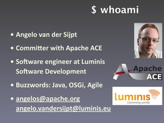 $ whoami

• Angelo van der Sijpt
• CommiAer with Apache ACE
• SoDware engineer at Luminis 
  SoDware Development
• Buzzwords: Java, OSGi, Agile
• angelos@apache.org 
  angelo.vandersijpt@luminis.eu  
 