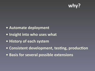 why?


• Automate deployment
• Insight into who uses what
• History of each system
• Consistent development, tes(ng, produc(on
• Basis for several possible extensions
 