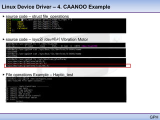 Linux Device Driver – 4. CAANOO Example
▶ source code – struct file_operations




▶ source code – /sys와 /dev에서 Vibration Motor




▶ File operations Example – Haptic_test




                                               GPH
 